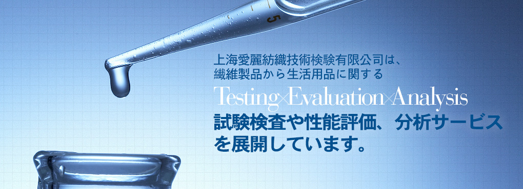 上海愛麗は上海エリア2拠點において、繊維製品から生活用品に関する Testing Evaluation Analysis 試験検査や性能評価、分析サービスを展開しています。完善、周到。